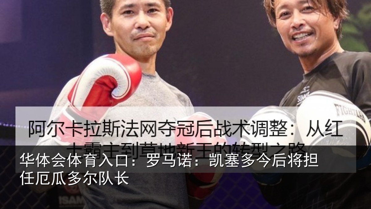 华体会体育入口:罗马诺:凯塞多今相关情况队长