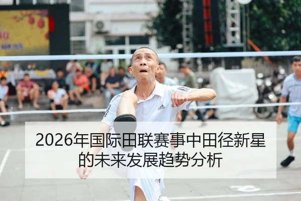 2026年国际田联赛事中田径新星的未来发展趋势分析
