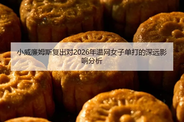 小威廉姆斯复出对2026年温网女子单打的深远影响分析