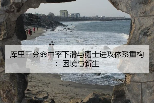 库里三分命中率下滑与勇士进攻体系重构：困境与新生