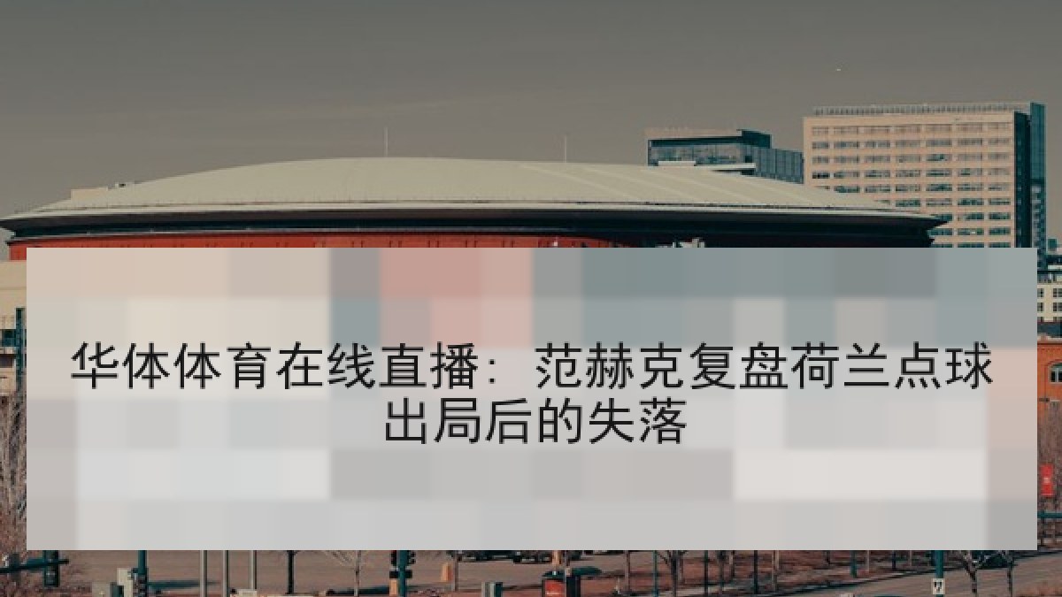 华体体育在线直播: 范赫克复盘荷兰点球出局后的失落 华体体育在线直播: 范赫克复盘荷兰点球出局后的失落