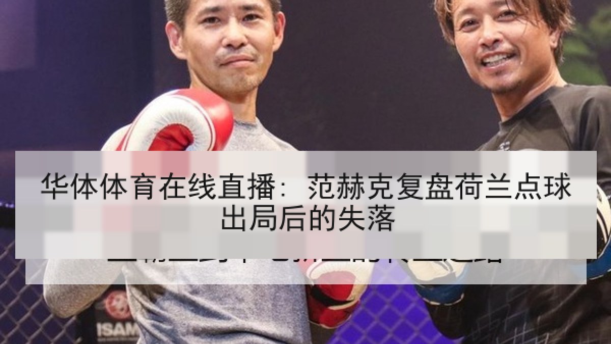 华体体育在线直播: 范赫克复盘荷兰点球出局后的失落