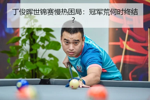 丁俊晖世锦赛慢热困局：冠军荒何时终结？