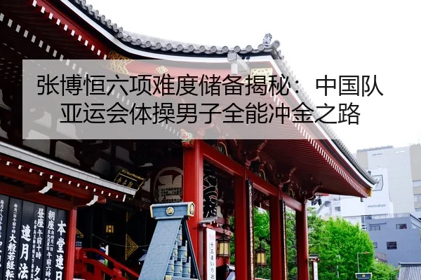 张博恒六项难度储备揭秘：中国队亚运会体操男子全能冲金之路
