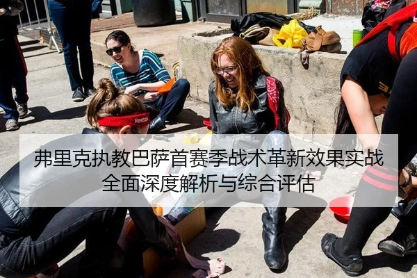 弗里克执教巴萨首赛季战术革新效果实战全面深度解析与综合评估