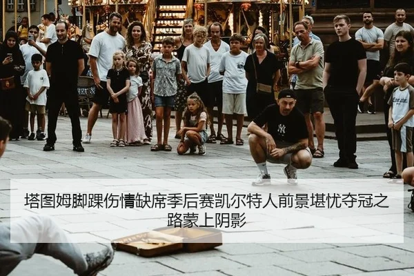 塔图姆脚踝伤情缺席季后赛凯尔特人前景堪忧夺冠之路蒙上阴影